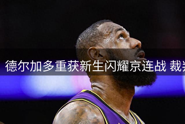 德尔加多重获新生闪耀京连战 裁判争议难辞其咎